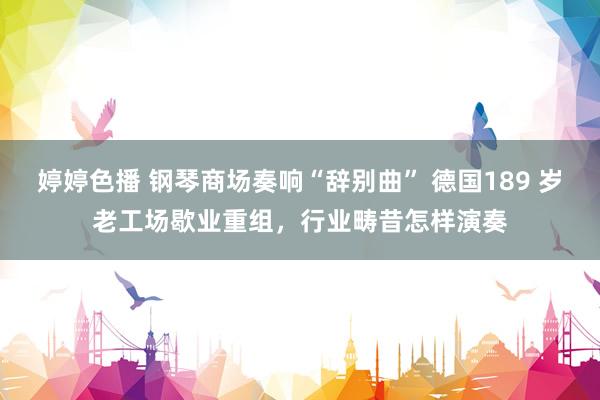 婷婷色播 钢琴商场奏响“辞别曲” 德国189 岁老工场歇业重组，行业畴昔怎样演奏