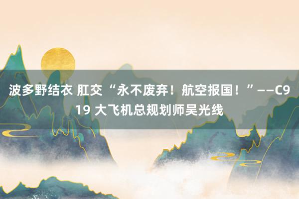 波多野结衣 肛交 “永不废弃！航空报国！”——C919 大飞机总规划师吴光线