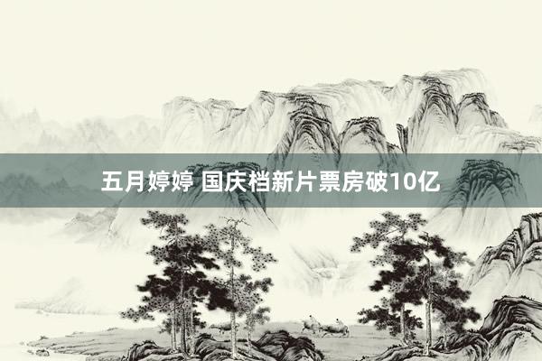 五月婷婷 国庆档新片票房破10亿