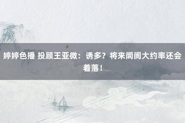 婷婷色播 投顾王亚微：诱多？将来阛阓大约率还会着落！