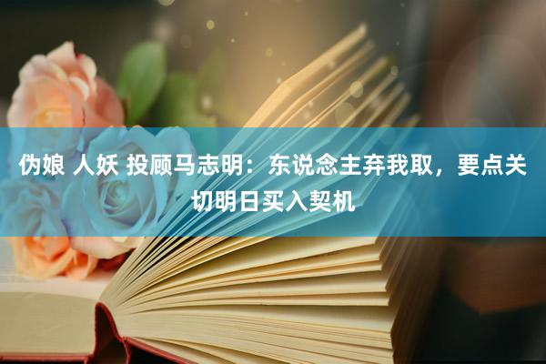 伪娘 人妖 投顾马志明：东说念主弃我取，要点关切明日买入契机