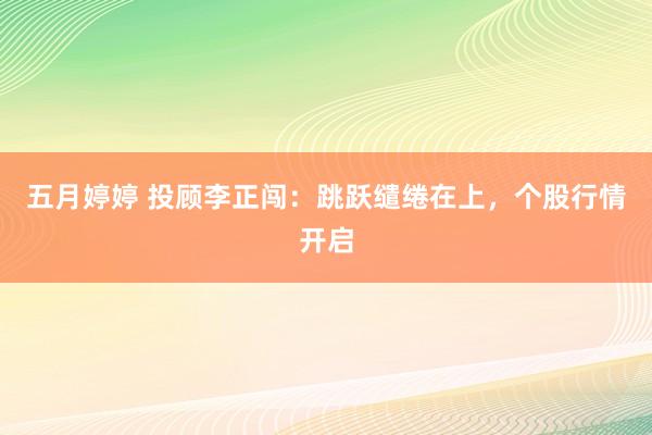 五月婷婷 投顾李正闯：跳跃缱绻在上，个股行情开启