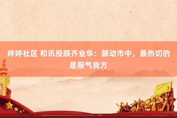 婷婷社区 和讯投顾齐业华：颤动市中，最热切的是服气我方