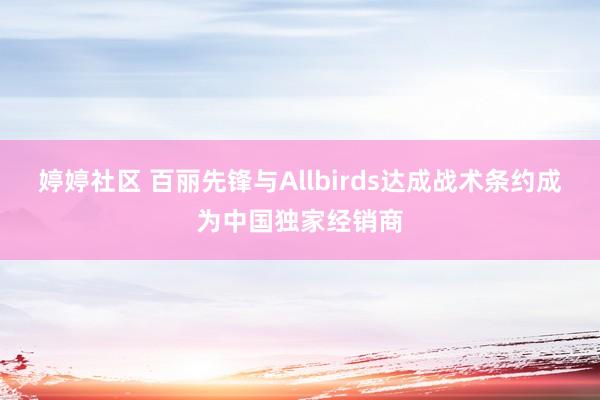 婷婷社区 百丽先锋与Allbirds达成战术条约成为中国独家经销商
