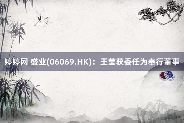 婷婷网 盛业(06069.HK)：王莹获委任为奉行董事