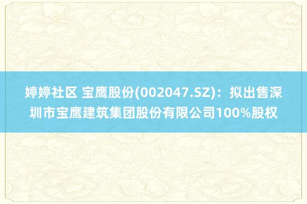 婷婷社区 宝鹰股份(002047.SZ)：拟出售深圳市宝鹰建筑集团股份有限公司100%股权