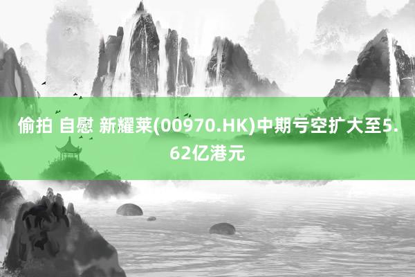 偷拍 自慰 新耀莱(00970.HK)中期亏空扩大至5.62亿港元