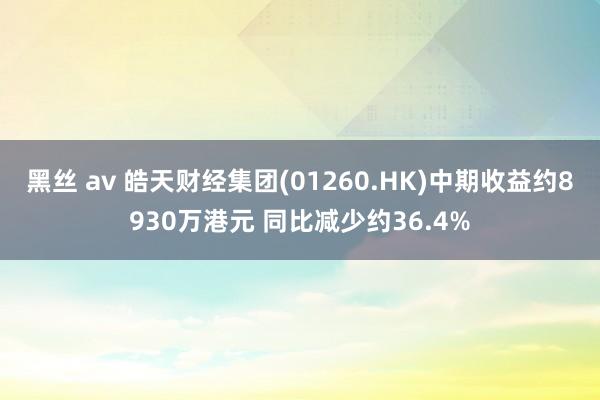 黑丝 av 皓天财经集团(01260.HK)中期收益约8930万港元 同比减少约36.4%