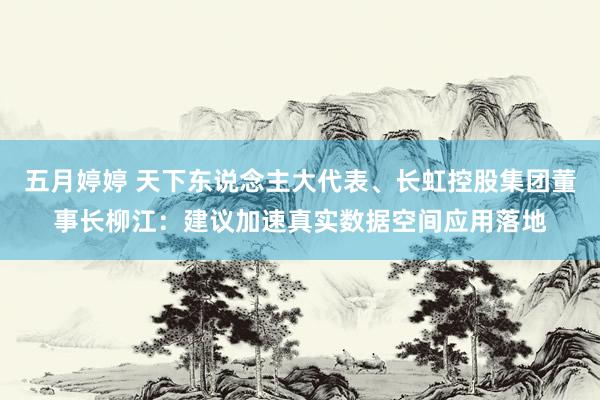 五月婷婷 天下东说念主大代表、长虹控股集团董事长柳江：建议加速真实数据空间应用落地