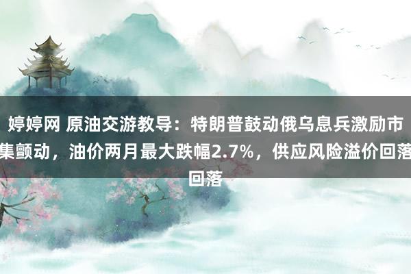 婷婷网 原油交游教导：特朗普鼓动俄乌息兵激励市集颤动，油价两月最大跌幅2.7%，供应风险溢价回落