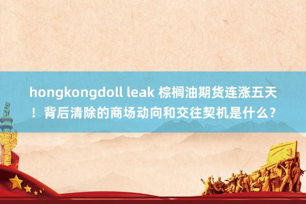 hongkongdoll leak 棕榈油期货连涨五天！背后清除的商场动向和交往契机是什么？