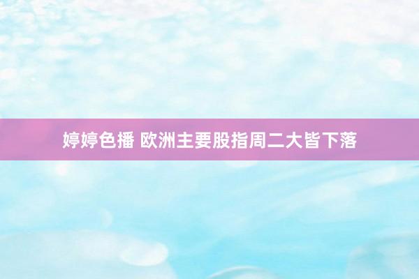 婷婷色播 欧洲主要股指周二大皆下落