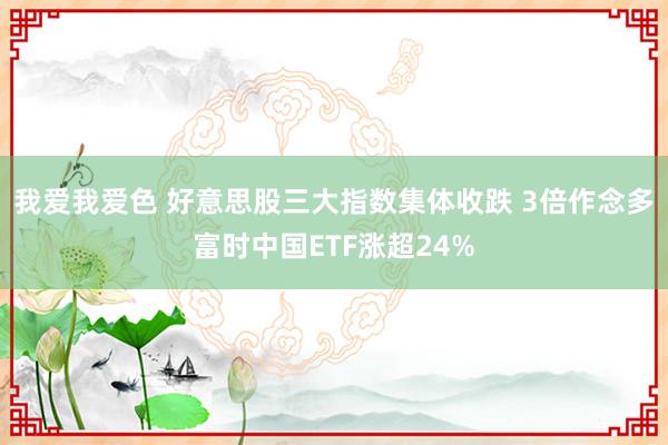 我爱我爱色 好意思股三大指数集体收跌 3倍作念多富时中国ETF涨超24%