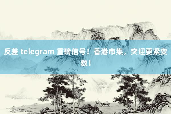 反差 telegram 重磅信号！香港市集，突迎要紧变数！