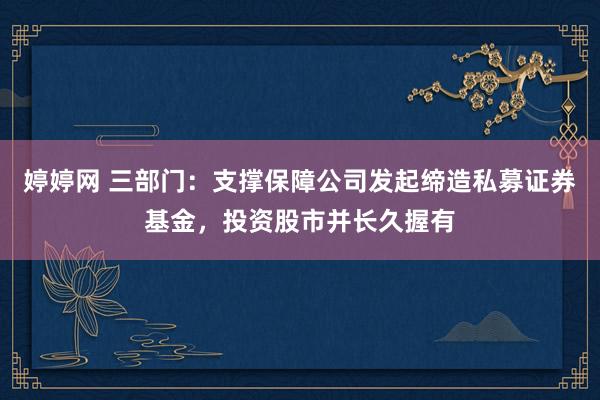 婷婷网 三部门：支撑保障公司发起缔造私募证券基金，投资股市并长久握有