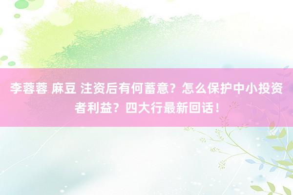 李蓉蓉 麻豆 注资后有何蓄意？怎么保护中小投资者利益？四大行最新回话！